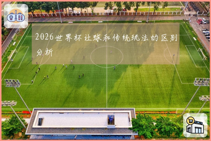 2026世界杯让球和传统玩法的区别分析