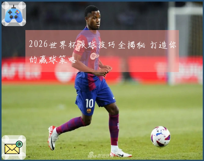 2026世界杯滚球技巧全揭秘 打造你的赢球策略