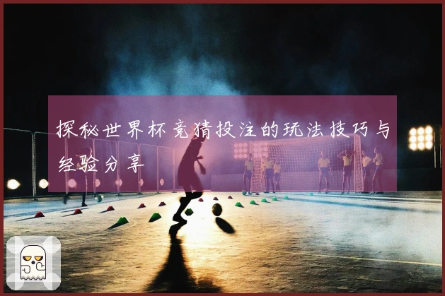 探秘世界杯竞猜投注的玩法技巧与经验分享