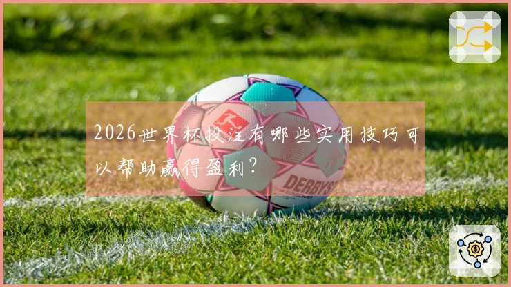 2026世界杯投注有哪些实用技巧可以帮助赢得盈利?