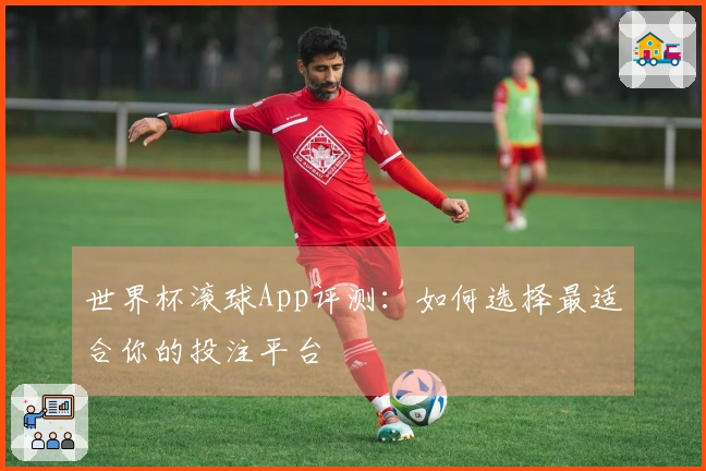 世界杯滚球App评测：如何选择最适合你的投注平台
